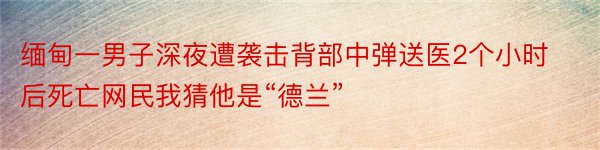 缅甸一男子深夜遭袭击背部中弹送医2个小时后死亡网民我猜他是“德兰”