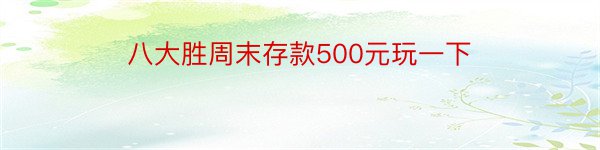 八大胜周末存款500元玩一下