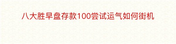 八大胜早盘存款100尝试运气如何街机