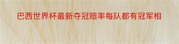 巴西世界杯最新夺冠赔率每队都有冠军相