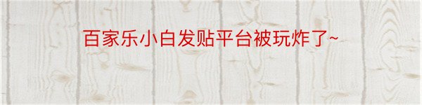 百家乐小白发贴平台被玩炸了~