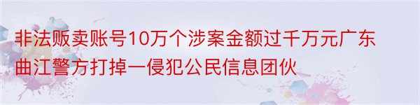 非法贩卖账号10万个涉案金额过千万元广东曲江警方打掉一侵犯公民信息团伙