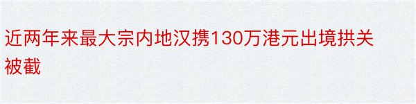 近两年来最大宗内地汉携130万港元出境拱关被截