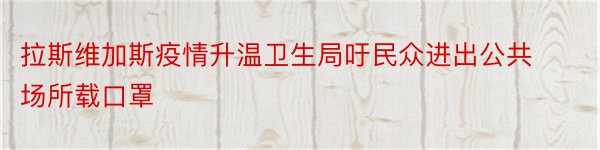 拉斯维加斯疫情升温卫生局吁民众进出公共场所载口罩