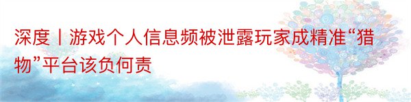 深度丨游戏个人信息频被泄露玩家成精准“猎物”平台该负何责