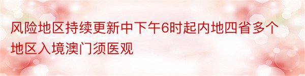 风险地区持续更新中下午6时起内地四省多个地区入境澳门须医观