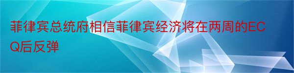 菲律宾总统府相信菲律宾经济将在两周的ECQ后反弹