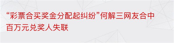 “彩票合买奖金分配起纠纷”何解三网友合中百万元兑奖人失联