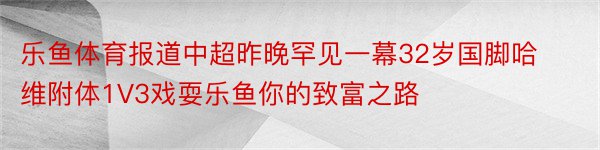 乐鱼体育报道中超昨晚罕见一幕32岁国脚哈维附体1V3戏耍乐鱼你的致富之路