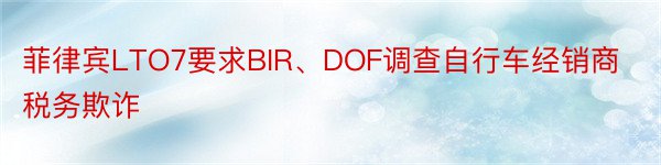 菲律宾LTO7要求BIR、DOF调查自行车经销商税务欺诈