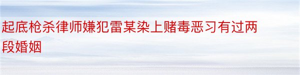 起底枪杀律师嫌犯雷某染上赌毒恶习有过两段婚姻