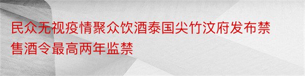 民众无视疫情聚众饮酒泰国尖竹汶府发布禁售酒令最高两年监禁