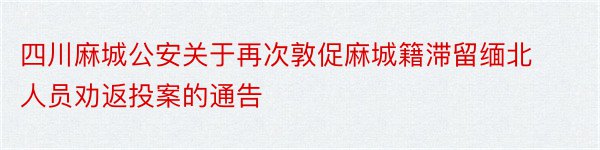 四川麻城公安关于再次敦促麻城籍滞留缅北人员劝返投案的通告