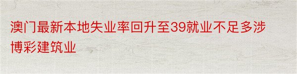 澳门最新本地失业率回升至39就业不足多涉博彩建筑业